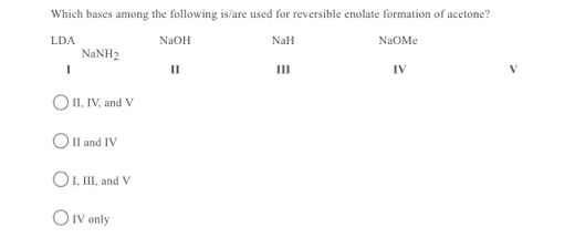 Which bases among the following is/are used for reversible enolate formation of acetone? LDA NaOH NaH NaOM NaNH2 - II III IV
