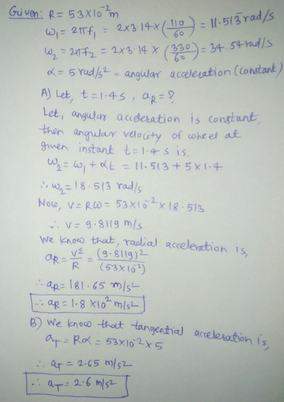 W, = 21Tf, = 2X3.148/110 60 W₂ = 217f2 = 2x3:14 X (330) = 34.54 rad/s 2 = 5 rad /s2 - angular accelesation constant B) We kno