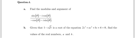 Question.4. Find the modulus and argument of sin (θ)-ics() -cos (θ)-i sin (0) COS Given that l-W3 is a root of the equation 2ะ + az2 +bz + 4-0, find the values of the real numbers, a and b