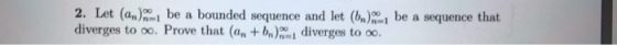 2. Let (%)-1 be a bounded sequence and let (h) .1 be a sequence that diverges to oo. Prove that (an +bn)ni diverges to oo