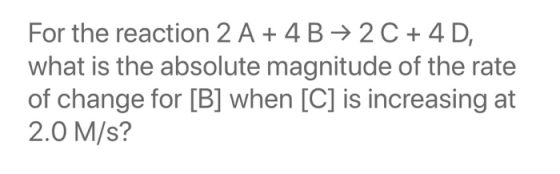 For the reaction 2 A + 4 B → 2C + 4D, what is the absolute magnitude of the rate of change for [B] when [C] is increasing at