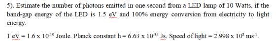5). Estimate the number of photons emitted in one second from a LED lamp of 10 Watts, if the band-gap energy of the LED is 1.