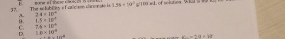 37. 109 g/100 ml of solution. What is the B. C. D. The solubility of calcium chromate is 1.56 2.4 x 10+ 1.5 x 10- 7.6 x 104 1