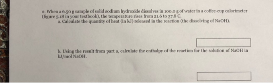 2. When a 6.50 g sample of solid sodium hydroxide dissolves in 100.0 g of water in a coffee-cup calorimeter (figure 5.18 in y