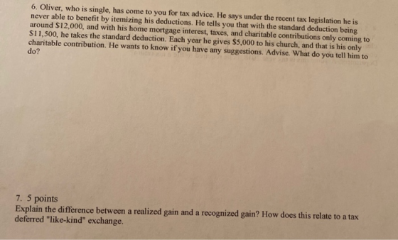 6. Oliver, who is single, has come to you for tax advice. He says under the recent tax legislation he is never able to benefi