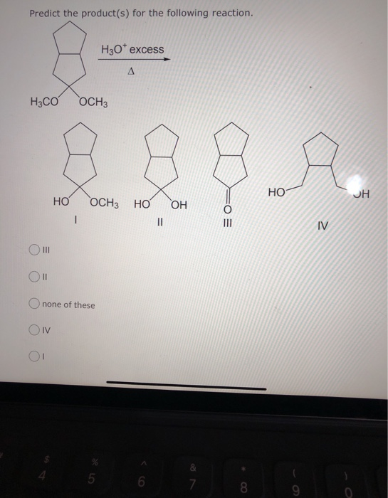 Predict the product(s) for the following reaction. H30* excess H3COOCH3 НО- Но осна НО ОН I II III OM Ol none of these ON