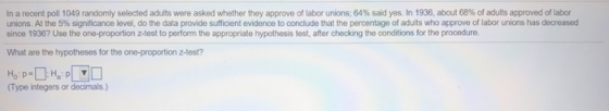 In a recent poll 1049 randomly selected adults were asked whether they approve of labor unions, 64% said yes. In 1936, about