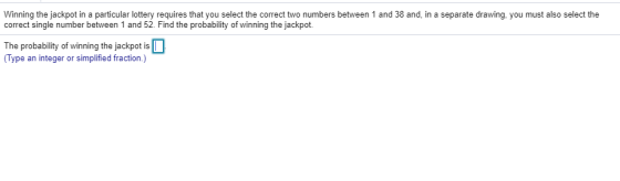 Winning the jackpot in a particular lottery requires that you select the correct two numbers between 1 and 38 and, in a separ