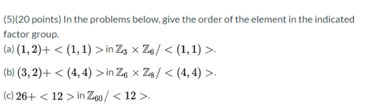 (5)(20 points) In the problems below, give the order of the element in the indicated factor group. (a) (1, 2)+ < (1,1) > in Z