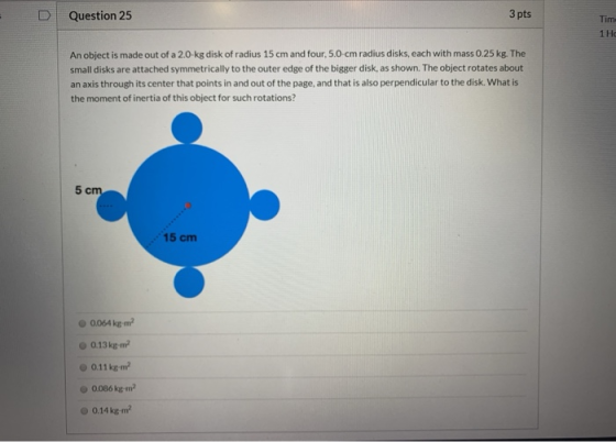 Question 25 3 pts Tim 1 He An object is made out of a 2.0 kg disk of radius 15 cm and four, 5.0-cm radius disks, each with ma