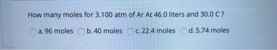 How many moles for 3.100 atm of Ar At 46.0 liters and 30.0 C ? a.96 moles b. 40 molesc.22.4 moles d.5.74 moles