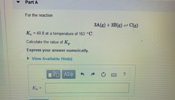 Part A For the reaction 3A(g) + 3B(g) = C(g) Kc = 40.8 at a temperature of 163 °C. Calculate the value of K, Express your ans