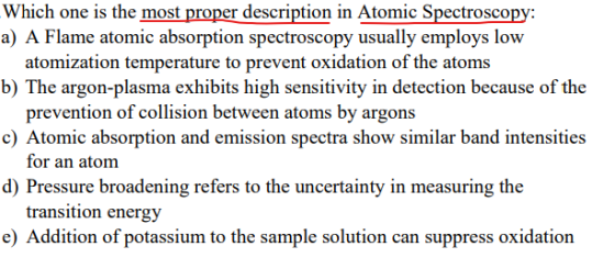 Which one is the most proper description in Atomic Spectroscopy: a) A Flame atomic absorption spectroscopy usually employs lo
