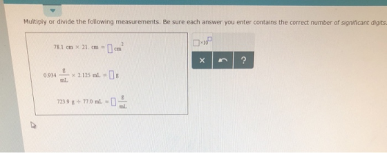 Multiply or divide the following measurements. Be sure each answer you enter contains the correct number of significant digits 781crn × 21. cm =1cm . × 2.125 mil..» g nl 0934 0.934-× 2.125 mL· g 723.9 g+170mL-o ml