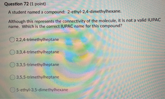 Question 72 (1 point) A student named a compound: 2-ethyl-2,4-dimethylhexane. Although this represents the connectivity of th