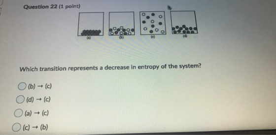 Question 22 (1 point) (c) (d) Which transition represents a decrease in entropy of the system? (b) → (c) O (d) - (c) (a) → (c