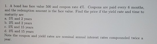 1. A bond has face value 500 and coupon rate 4%. Coupons are paid every 6 months, and the redemption amount is the face value