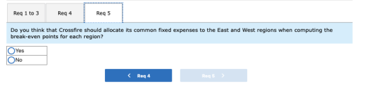 Req 1 to 3 Req 4 Req 5 Do you think that Crossfire should allocate its common fixed expenses to the East and West regions whe