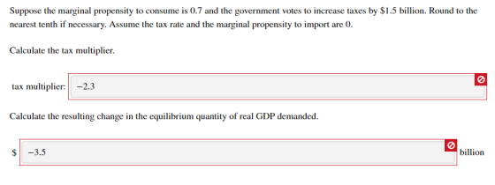 Suppose the marginal propensity to consume is 0.7 and the government votes to increase taxes by $1.5 billion. Round to the ne