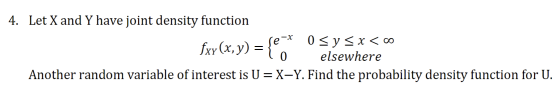 4. Let X and Y have joint density function le-x 0 < y < x < 0 Jxy(x, y) = lo elsewhere Another random variable of interest is