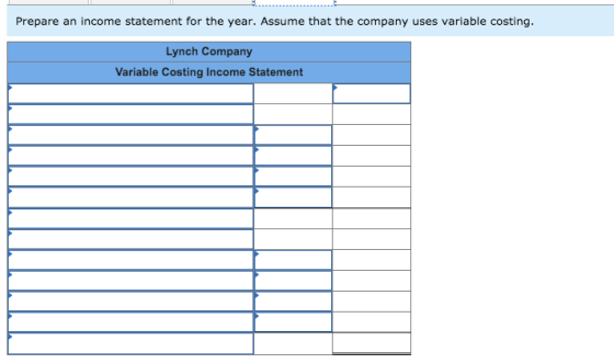 Prepare an income statement for the year. Assume that the company uses variable costing. Lynch Company Variable Costing Incom