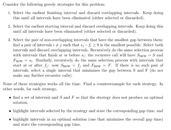 Consider the following greedy strategies for this problem: 1. Select the earliest finishing interval and discard overlapping