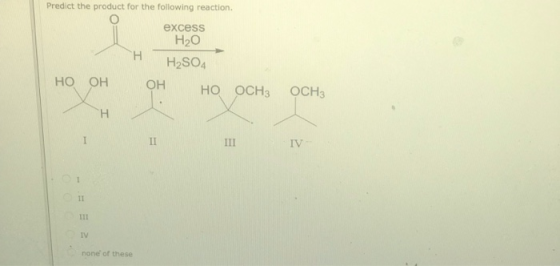 Predict the product for the following reaction. excess Нао н H2SO4 но он OH но OCH3 OCH3 I II III IV 11 IV none of these