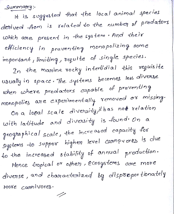 H issgesteal that the local animal species deivedl -Aom is relateol to the numbe of predators ich one present in -the system And their eficienc In preventina monopoi2ing some milinj , veçulte of sinjle species im portant, limiling, veguite of single species 2n the maine socky interidial this uisite. uJually in space. The systems becemes leys divese ohen ushere predlaters capable of preventing monopolie ane expenimentally removed os missin On a lopal scale divers;ty/it has nob relation with la-litude and diversidy is PoundOn a cal scale, -the incre ased capaciły for syytens to seppor highen level cosnpv ores is due Lo the increased stobility of annual productior Hence (ropical oY olhej, ecosstems ave more divense, and chasactesizedisppor tionately мохе са91h Vores