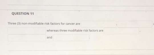 QUESTION 11 Three (3) non-modifiable risk factors for cancer are whereas three modifiable risk factors are and