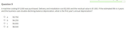 Question 9 A machine costing $15,000 was purchased. Delivery and installation cost $2.000 and the residual value is $1,000. I