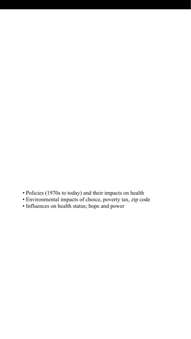 Policies (1970s to today) and their impacts on health Environmental impacts of choice, poverty tax, zip code Influences on he