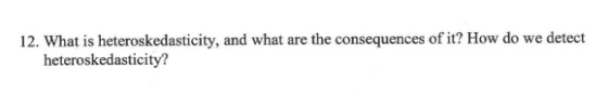 12. What is heteroskedasticity, and what are the consequences of it? How do we detect heteroskedasticity?