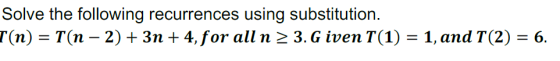 Solve the following recurrences using substitution. (n)T(n 2)3n + 4,for all n 2 3. G iven T(1) = 1, and T(2) 6