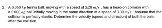 2. A 0.060 kg tennis ball, moving with a speed of 5.28 m/s , has a head-on collision with a 0.080 kg ball initially moving in