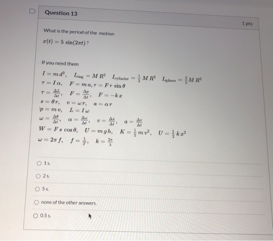 Question 13 1 pts What is the period of the motion *(t) = 5 sin(2nt)? If you need them I = md, Iring = MR Icylinder = { MR? I