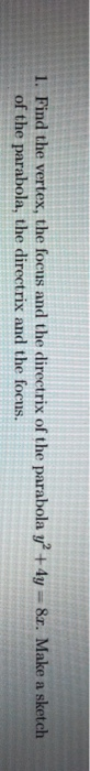 1. Find the vertex, the focus and the directrix of the parabola y2 + 4y - 8r. Make a sketch of the parabola, the directrix an