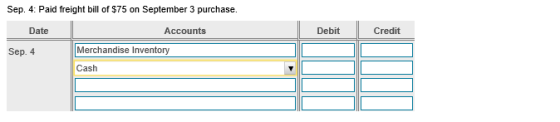 Sep. 4: Paid freight bill of $75 on September 3 purchase. Date Accounts Debit Credit Sep. 4 Merchandise Inventory Cash