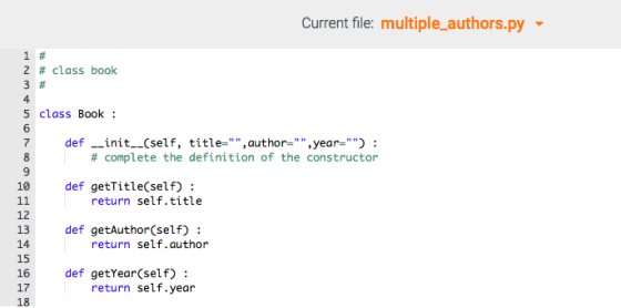 Current file: multiple_authors.py 1# 2 # class book 3# 4 5 class Book def -init--(self, # complete the definition of the constructor 7 title- , author- .year=) : 10 def getTitle(self): return self.title 12 13 14 15 def getAuthor(self): return self.author def getYear(self) return self.year 17 18