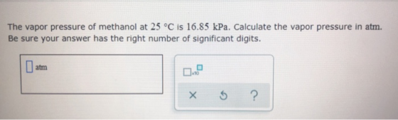 The vapor pressure of methanol at 25 °C is 16.85 kPa. Calculate the vapor pressure in atm. Be sure your answer has the right