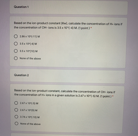 Question 1 Based on the ion-product constant (Kw), calculate the concentration of H+ ions if the concentration of OH-ions is