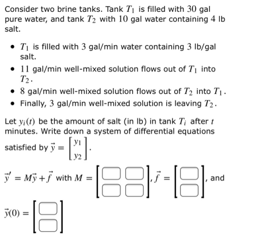 Consider two brine tanks. Tank Ti is filled with 30 gal pure water, and tank T2 with 10 gal water containing 4 lb salt. • Ti