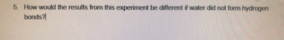5. How would the results from this experiment be different if water did not form hydrogen bonds?