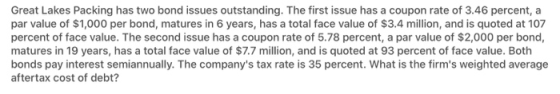 Great Lakes Packing has two bond issues outstanding. The first issue has a coupon rate of 3.46 percent, a par value of $1,000