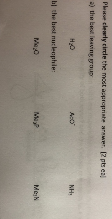Please clearly circle the most appropriate answer. [2 pts ea] a) the best leaving group: H20 Aco NH3 b) the best nucleophile: Me20 Me3P Me3N