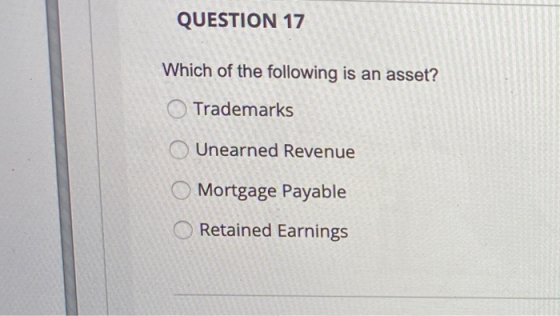 QUESTION 17 Which of the following is an asset? O Trademarks Unearned Revenue Mortgage Payable Retained Earnings