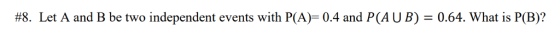 #8. Let A and B be two independent events with P(A)-0.4 and P(A U B)-0.64. What is P(B)?