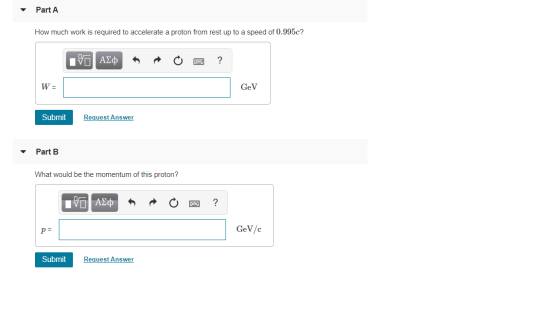 Part A How much work is required to accelerate a proton from rest up to a speed of 0.995c? VO ASM O O ? - W= Gev Submit Reque
