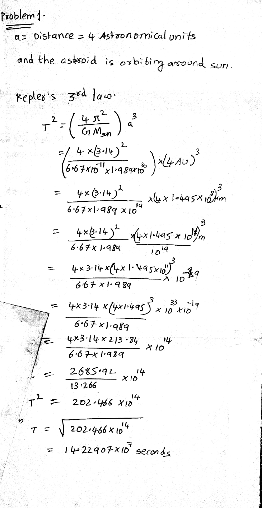 Problem( . a= Distance = 4 Astoo nomical units and the asteoid is ovbi bing arwound sun 3 2. 6 67x 1984 1q 33 19 x lo 6 67x1 8 t3 266 2-202-466 X10 14 I 4. 229 07x 10 seconds