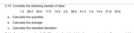 3.10. Consider the following sample of data: 1.2 28.4 32.6 17.0 13.5 2.2 38.0 41.4 1.9 14.4 21.8 23.8 a. Calculate the quartiles. b. Calculate the average c. Calculate the standard deviation.