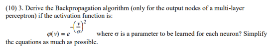 (10) 3. Derive the Backpropagation algorithm (only for the output nodes of a multi-layer perceptron) if the activation function is: (C 、σ, where σ is a parameter to be learned for each neuron? Simplify α v) the equations as much as possible. e